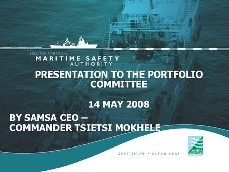 PRESENTATION TO THE PORTFOLIO COMMITTEE 14 MAY 2008 BY SAMSA CEO – COMMANDER TSIETSI MOKHELE.