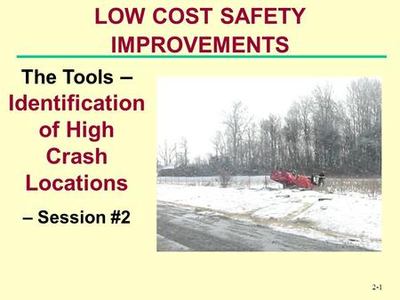 2-1 LOW COST SAFETY IMPROVEMENTS The Tools – Identification of High Crash Locations – Session #2.