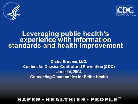 Leveraging public health’s experience with information standards and health improvement Claire Broome, M.D. Centers for Disease Control and Prevention.