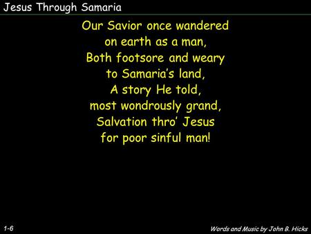 Jesus Through Samaria 1-6 Our Savior once wandered on earth as a man, Both footsore and weary to Samaria’s land, A story He told, most wondrously grand,