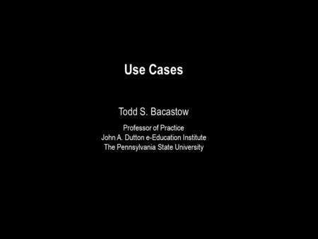 Use Cases Todd S. Bacastow Professor of Practice John A. Dutton e-Education Institute The Pennsylvania State University.
