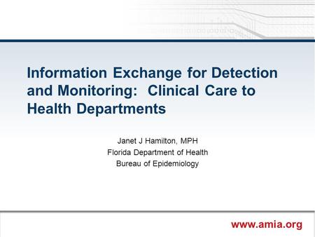 Www.amia.org Information Exchange for Detection and Monitoring: Clinical Care to Health Departments Janet J Hamilton, MPH Florida Department of Health.