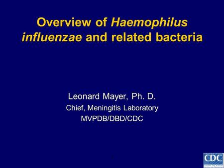 Overview of Haemophilus influenzae and related bacteria Leonard Mayer, Ph. D. Chief, Meningitis Laboratory MVPDB/DBD/CDC 1.