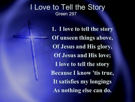 I Love to Tell the Story 1. I love to tell the story Of unseen things above, Of Jesus and His glory, Of Jesus and His love; I love to tell the story Because.