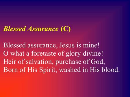 Blessed Assurance (C) Blessed assurance, Jesus is mine! O what a foretaste of glory divine! Heir of salvation, purchase of God, Born of His Spirit, washed.