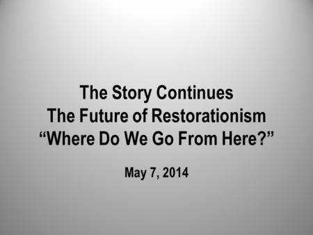 The Story Continues The Future of Restorationism “Where Do We Go From Here?” May 7, 2014.