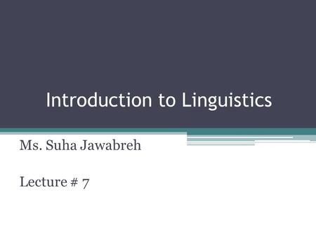Introduction to Linguistics Ms. Suha Jawabreh Lecture # 7.