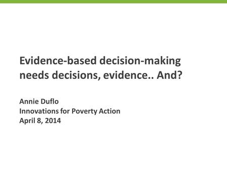 Evidence-based decision-making needs decisions, evidence.. And? Annie Duflo Innovations for Poverty Action April 8, 2014.