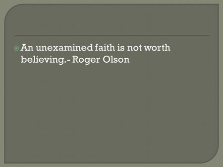  An unexamined faith is not worth believing.- Roger Olson.