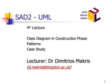 1 SAD2 - UML 4 th Lecture Class Diagram in Construction Phase Patterns Case Study Lecturer: Dr Dimitrios Makris
