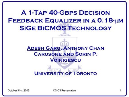 October 31st, 2005CSICS Presentation1 A 1-Tap 40-Gbps Decision Feedback Equalizer in a 0.18-  m SiGe BiCMOS Technology Adesh Garg, Anthony Chan Carusone.