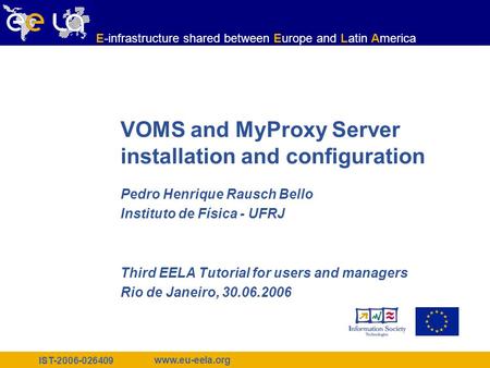 IST-2006-026409 www.eu-eela.org E-infrastructure shared between Europe and Latin America VOMS and MyProxy Server installation and configuration Pedro Henrique.