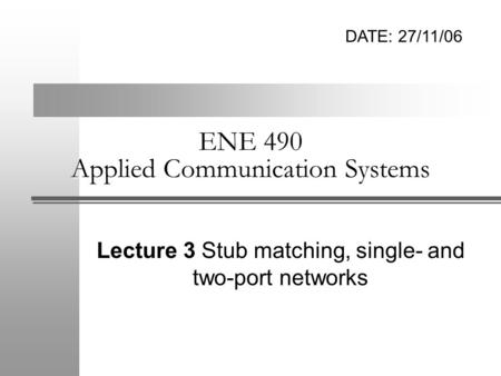 ENE 490 Applied Communication Systems Lecture 3 Stub matching, single- and two-port networks DATE: 27/11/06.