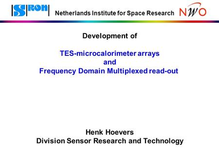 Netherlands Institute for Space Research Development of TES-microcalorimeter arrays and Frequency Domain Multiplexed read-out Henk Hoevers Division Sensor.