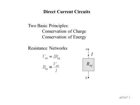 P212c27: 1 Direct Current Circuits Two Basic Principles: Conservation of Charge Conservation of Energy Resistance Networks R eq I a b.