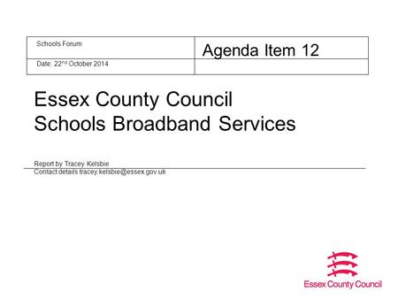 Essex County Council Schools Broadband Services Report by Tracey Kelsbie Contact details Schools Forum Agenda Item 12 Date: