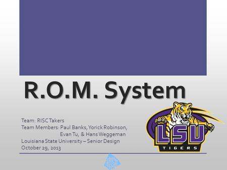 R.O.M. System Team: RISC Takers Team Members: Paul Banks, Yorick Robinson, Evan Tu, & Hans Weggeman Louisiana State University – Senior Design October.