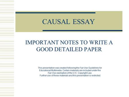 CAUSAL ESSAY IMPORTANT NOTES TO WRITE A GOOD DETAILED PAPER This presentation was created following the Fair Use Guidelines for Educational Multimedia.