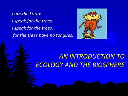 AN INTRODUCTION TO ECOLOGY AND THE BIOSPHERE I am the Lorax. I speak for the trees. I speak for the trees, for the trees have no tongues.