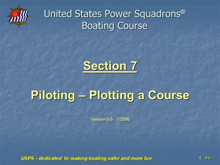 USPS - dedicated to making boating safer and more fun 1 Section 7 Piloting – Plotting a Course Version 5.0 - 1/2006 United States Power Squadrons ® Boating.