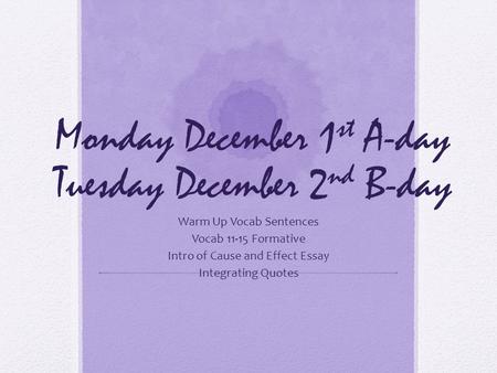 Monday December 1 st A-day Tuesday December 2 nd B-day Warm Up Vocab Sentences Vocab 11-15 Formative Intro of Cause and Effect Essay Integrating Quotes.