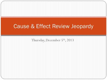 Thursday, December 5 th, 2013 Cause & Effect Review Jeopardy.