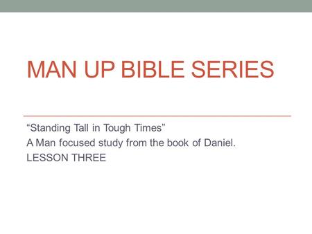 MAN UP BIBLE SERIES “Standing Tall in Tough Times” A Man focused study from the book of Daniel. LESSON THREE.