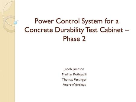Power Control System for a Concrete Durability Test Cabinet – Phase 2 Jacob Jameson Madhav Kothapalli Thomas Persinger Andrew Versluys.