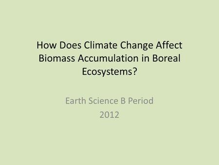How Does Climate Change Affect Biomass Accumulation in Boreal Ecosystems? Earth Science B Period 2012.