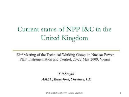 TWG-NPPIC, May 2009, Vienna: UK status1 Current status of NPP I&C in the United Kingdom T P Smyth AMEC, Knutsford, Cheshire, UK 22 nd Meeting of the Technical.