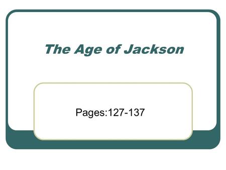 The Age of Jackson Pages:127-137. A Hero to The People Who was Jackson and why were people so excited about him? He came from a poor family. He had grown-up.