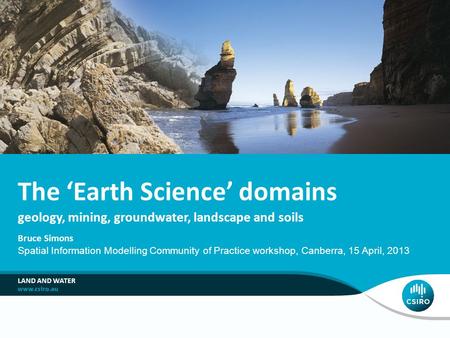 Geology, mining, groundwater, landscape and soils The ‘Earth Science’ domains Bruce Simons Spatial Information Modelling Community of Practice workshop,