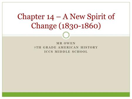 MR OWEN 7TH GRADE AMERICAN HISTORY ICCS MIDDLE SCHOOL Chapter 14 – A New Spirit of Change (1830-1860)