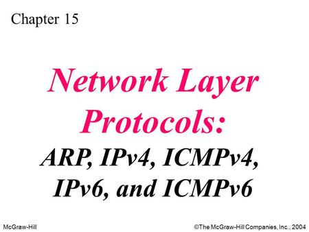 McGraw-Hill©The McGraw-Hill Companies, Inc., 2004 Chapter 15 Network Layer Protocols: ARP, IPv4, ICMPv4, IPv6, and ICMPv6.