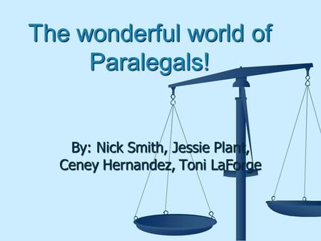 The wonderful world of Paralegals! By: Nick Smith, Jessie Plant, Ceney Hernandez, Toni LaForge.