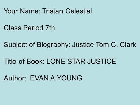 Your Name: Tristan Celestial Class Period 7th Subject of Biography: Justice Tom C. Clark Title of Book: LONE STAR JUSTICE Author: EVAN A.YOUNG.