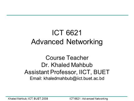 ICT 6621 : Advanced NetworkingKhaled Mahbub, IICT, BUET, 2008 ICT 6621 Advanced Networking Course Teacher Dr. Khaled Mahbub Assistant Professor, IICT,