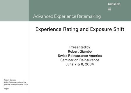 Ab Page 1 Advanced Experience Ratemaking Experience Rating and Exposure Shift Presented by Robert Giambo Swiss Reinsurance America Seminar on Reinsurance.