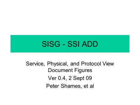 SISG - SSI ADD Service, Physical, and Protocol View Document Figures Ver 0.4, 2 Sept 09 Peter Shames, et al.