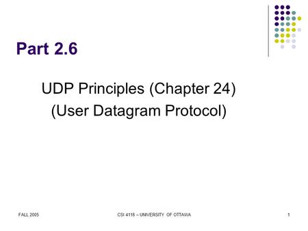 FALL 2005CSI 4118 – UNIVERSITY OF OTTAWA1 Part 2.6 UDP Principles (Chapter 24) (User Datagram Protocol)