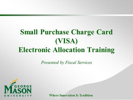 Where Innovation Is Tradition Small Purchase Charge Card (VISA) Electronic Allocation Training Presented by Fiscal Services.