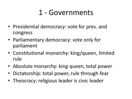 1 - Governments Presidential democracy: vote for pres. and congress Parliamentary democracy: vote only for parliament Constitutional monarchy: king/queen,