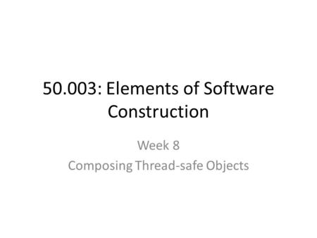 50.003: Elements of Software Construction Week 8 Composing Thread-safe Objects.