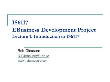 IS6117 EBusiness Development Project Lecture 1: Introduction to IS6117 Rob Gleasure