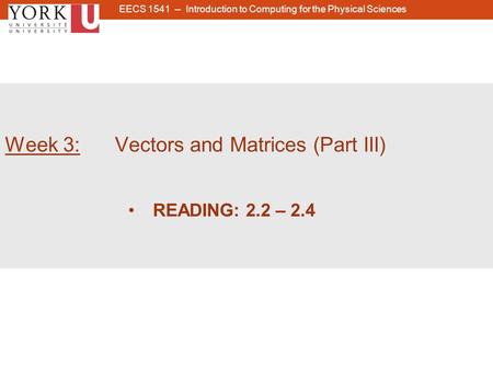 1 Week 3: Vectors and Matrices (Part III) READING: 2.2 – 2.4 EECS 1541 -- Introduction to Computing for the Physical Sciences.