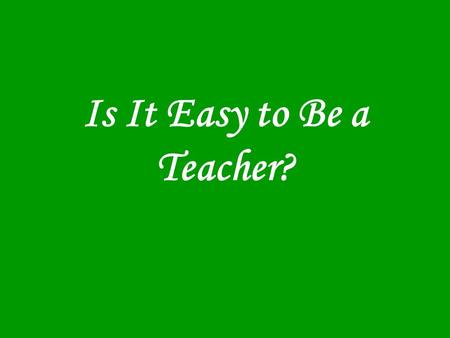 Is It Easy to Be a Teacher?. If a doctor, lawyer, or dentist had 30 people in his office at one time, all of whom had different needs, and some of whom.