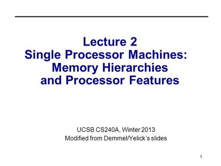 1 Lecture 2 Single Processor Machines: Memory Hierarchies and Processor Features UCSB CS240A, Winter 2013 Modified from Demmel/Yelick’s slides.