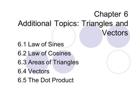 Chapter 6 Additional Topics: Triangles and Vectors 6.1 Law of Sines 6.2 Law of Cosines 6.3 Areas of Triangles 6.4 Vectors 6.5 The Dot Product.