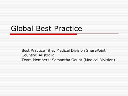 Global Best Practice Best Practice Title: Medical Division SharePoint Country: Australia Team Members: Samantha Gaunt (Medical Division)