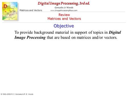 Digital Image Processing, 3rd ed. www.ImageProcessingPlace.com © 1992–2008 R. C. Gonzalez & R. E. Woods Gonzalez & Woods Matrices and Vectors Objective.
